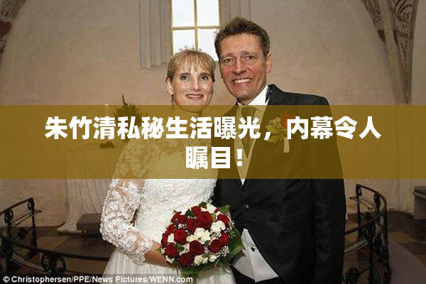 朱竹清私秘生活曝光，内幕令人瞩目！
