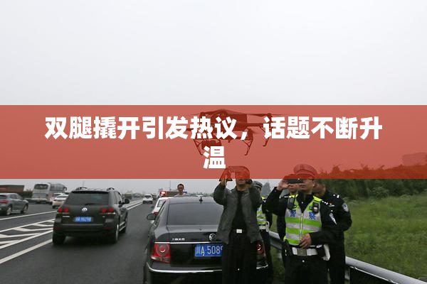 双腿撬开引发热议，话题不断升温