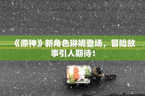 《原神》新角色琳妮登场，冒险故事引人期待！