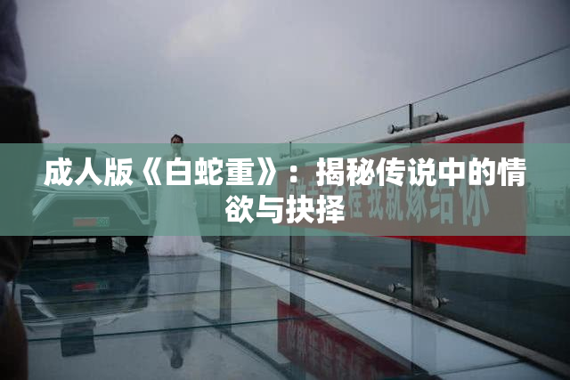 成人版《白蛇重》：揭秘传说中的情欲与抉择