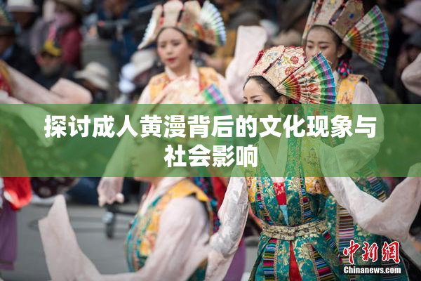 探讨成人黄漫背后的文化现象与社会影响