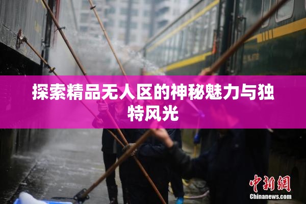 探索精品无人区的神秘魅力与独特风光