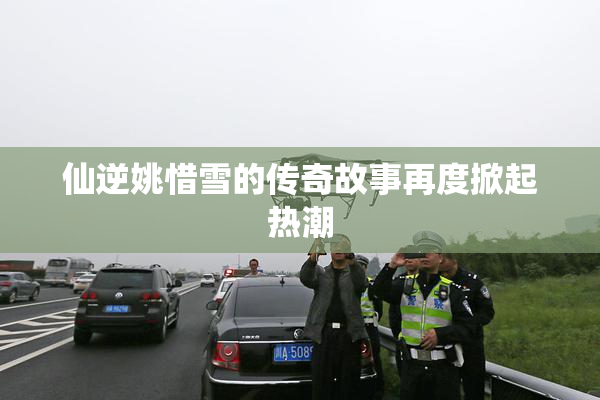 仙逆姚惜雪的传奇故事再度掀起热潮