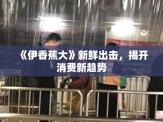 《伊香蕉大》新鲜出击，揭开消费新趋势