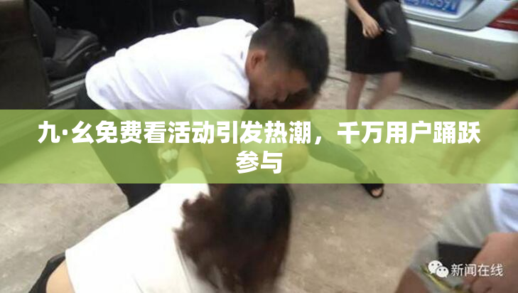 九·幺免费看活动引发热潮，千万用户踊跃参与