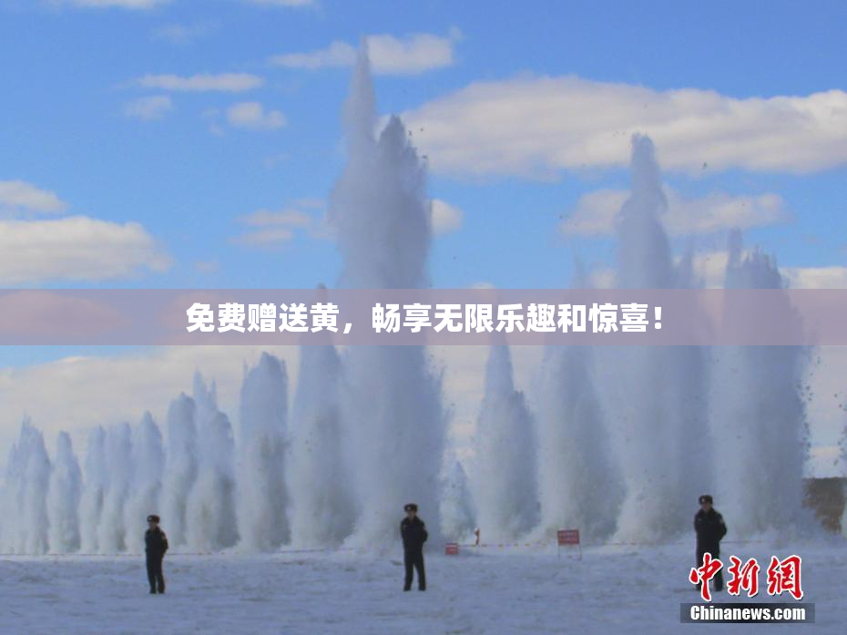 免费赠送黄，畅享无限乐趣和惊喜！