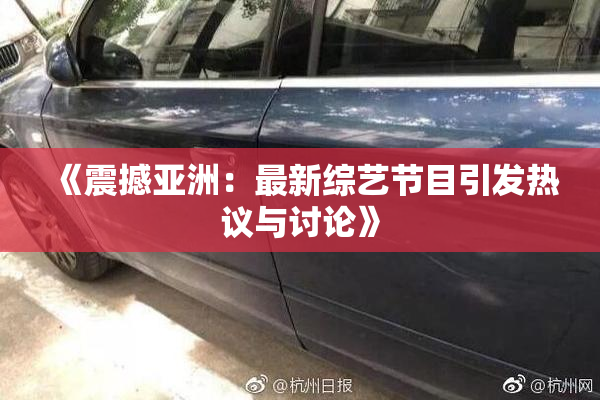《震撼亚洲：最新综艺节目引发热议与讨论》