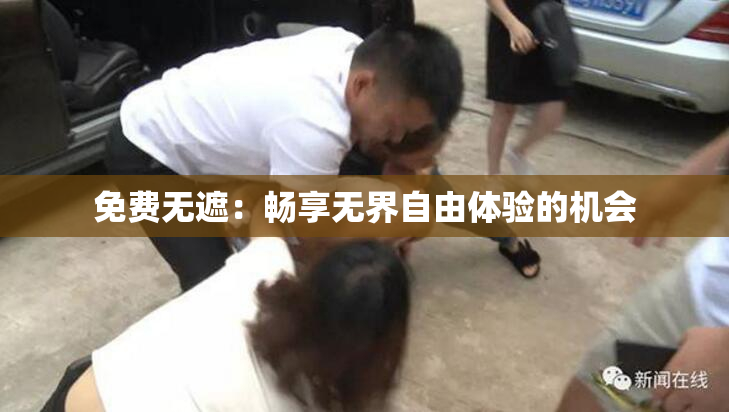 免费无遮：畅享无界自由体验的机会