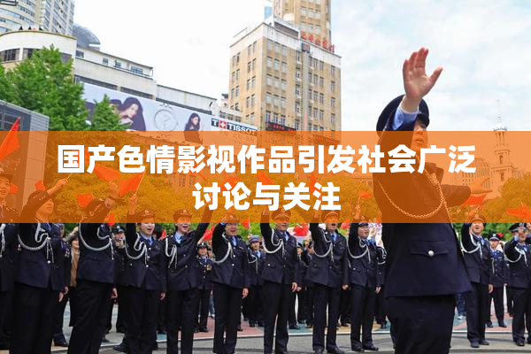 国产色情影视作品引发社会广泛讨论与关注