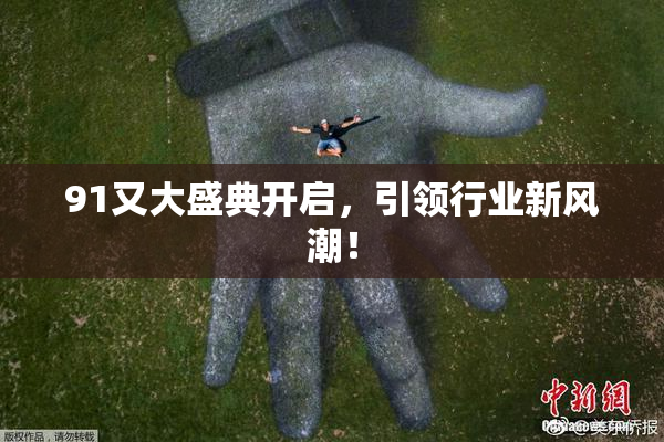 91又大盛典开启，引领行业新风潮！