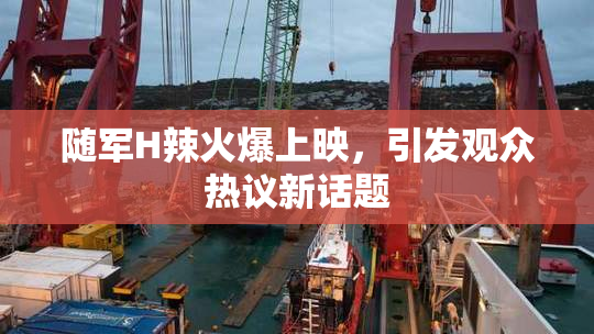 随军H辣火爆上映，引发观众热议新话题