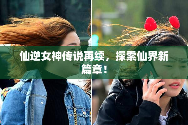 仙逆女神传说再续，探索仙界新篇章！