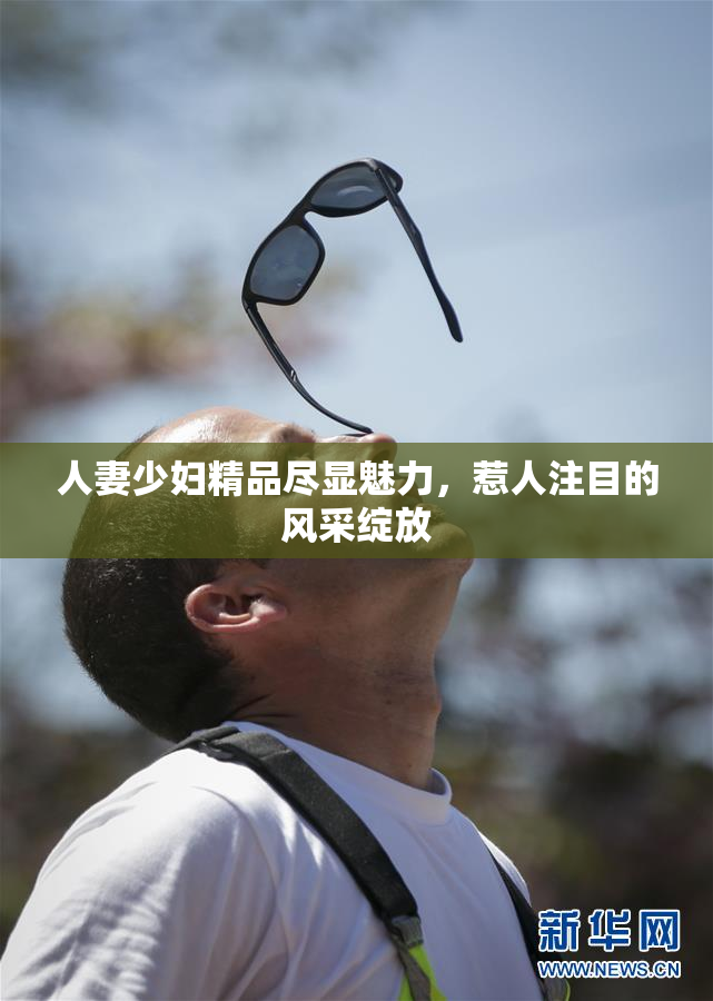 人妻少妇精品尽显魅力，惹人注目的风采绽放