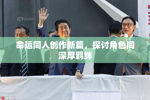 命运同人创作新篇，探讨角色间深厚羁绊