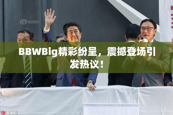 BBWBig精彩纷呈，震撼登场引发热议！