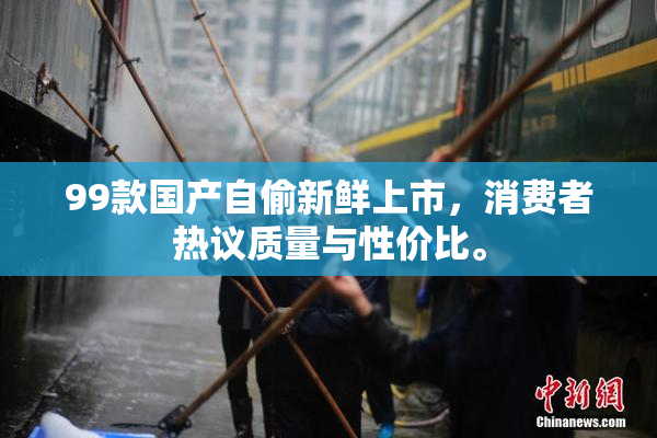 99款国产自偷新鲜上市，消费者热议质量与性价比。