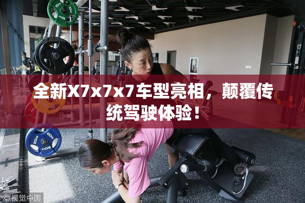 全新X7x7x7车型亮相，颠覆传统驾驶体验！