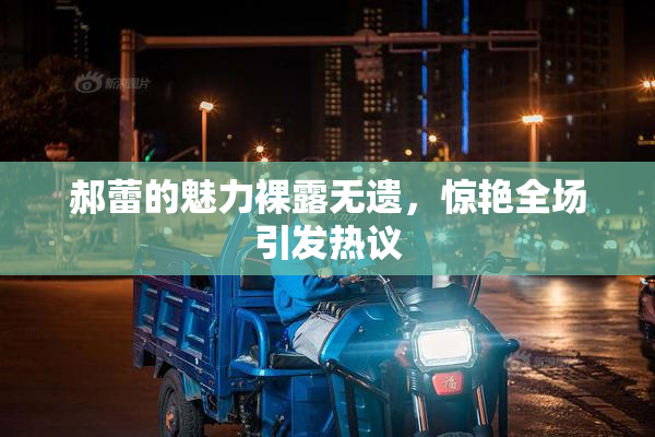 郝蕾的魅力裸露无遗，惊艳全场引发热议