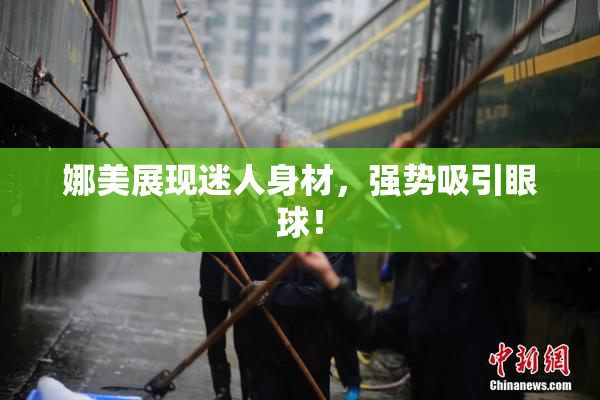 娜美展现迷人身材，强势吸引眼球！