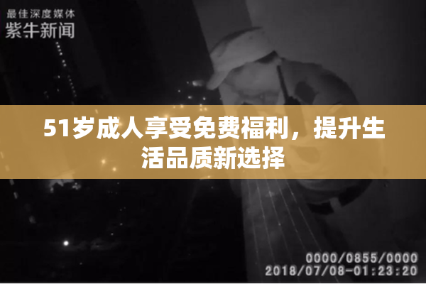 51岁成人享受免费福利，提升生活品质新选择