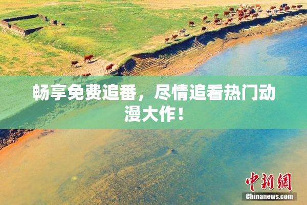 畅享免费追番，尽情追看热门动漫大作！