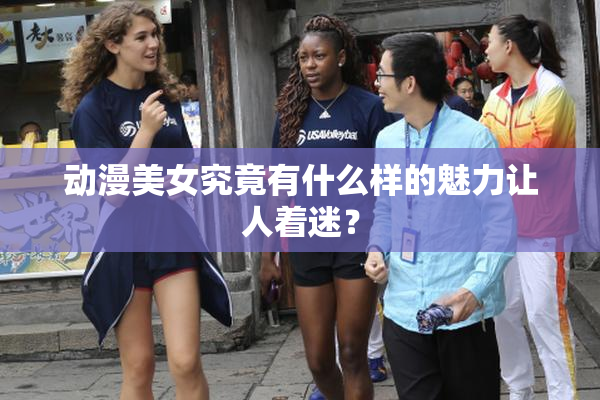 动漫美女究竟有什么样的魅力让人着迷？