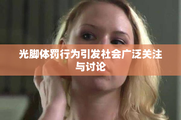 光脚体罚行为引发社会广泛关注与讨论
