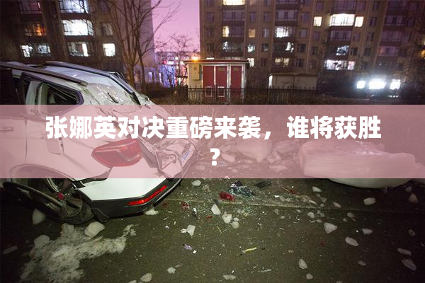 张娜英对决重磅来袭，谁将获胜？