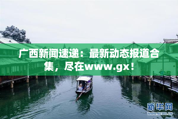 广西新闻速递：最新动态报道合集，尽在www.gx！