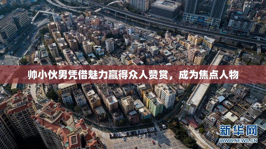 帅小伙男凭借魅力赢得众人赞赏，成为焦点人物