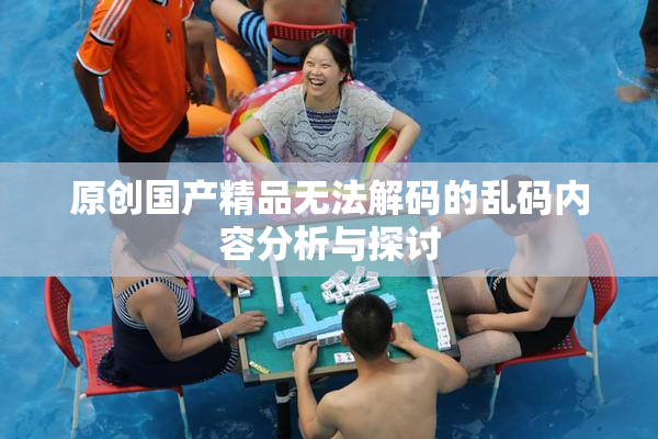 原创国产精品无法解码的乱码内容分析与探讨