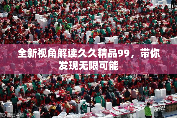 全新视角解读久久精品99，带你发现无限可能