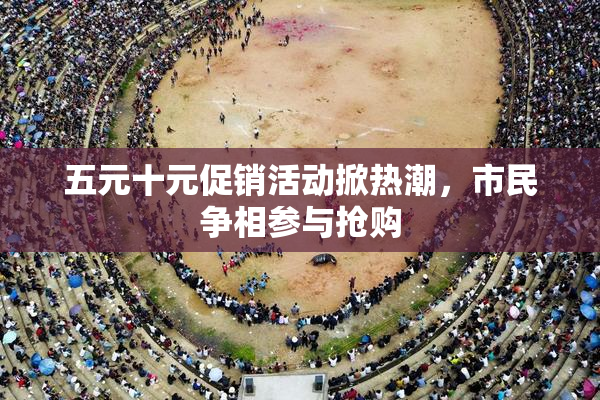 五元十元促销活动掀热潮，市民争相参与抢购