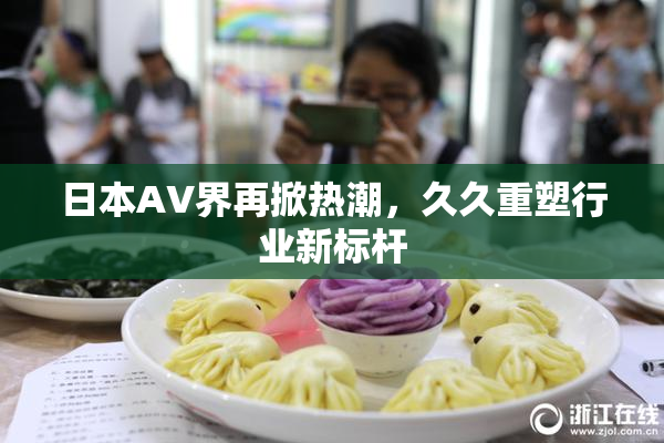 日本AV界再掀热潮，久久重塑行业新标杆