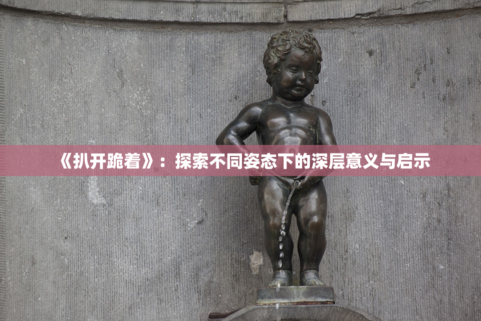 《扒开跪着》：探索不同姿态下的深层意义与启示