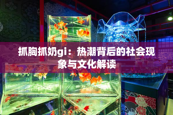 抓胸抓奶gi：热潮背后的社会现象与文化解读
