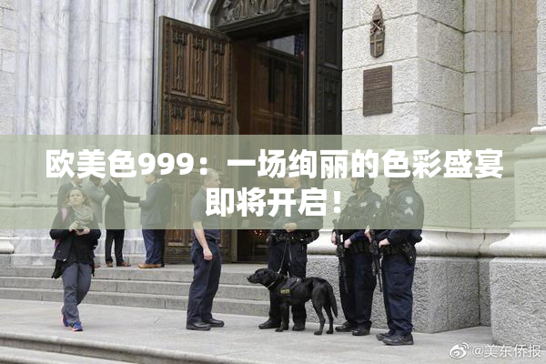 欧美色999：一场绚丽的色彩盛宴即将开启！