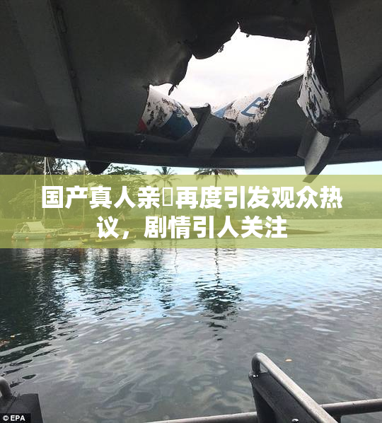 国产真人亲妺再度引发观众热议，剧情引人关注