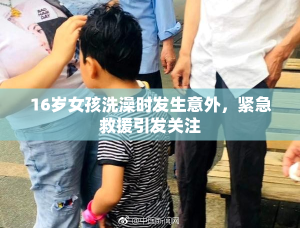 16岁女孩洗澡时发生意外，紧急救援引发关注