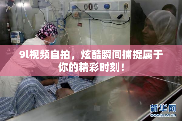9l视频自拍，炫酷瞬间捕捉属于你的精彩时刻！