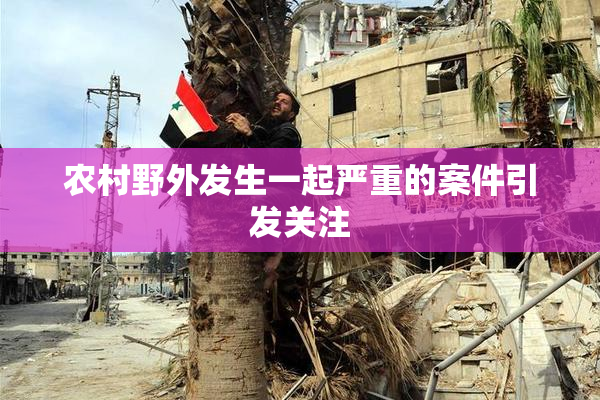 农村野外发生一起严重的案件引发关注