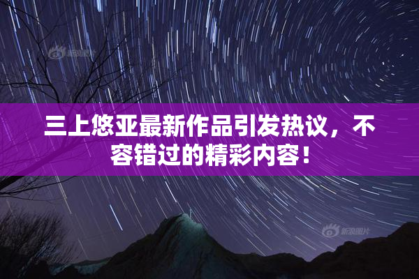 三上悠亚最新作品引发热议，不容错过的精彩内容！