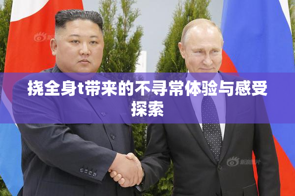 挠全身t带来的不寻常体验与感受探索