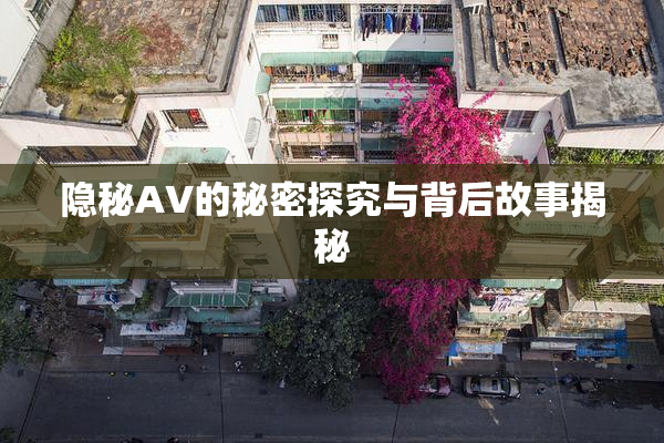 隐秘AV的秘密探究与背后故事揭秘