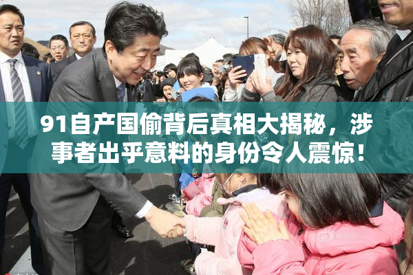 91自产国偷背后真相大揭秘，涉事者出乎意料的身份令人震惊！