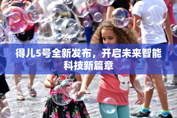 得儿5号全新发布，开启未来智能科技新篇章