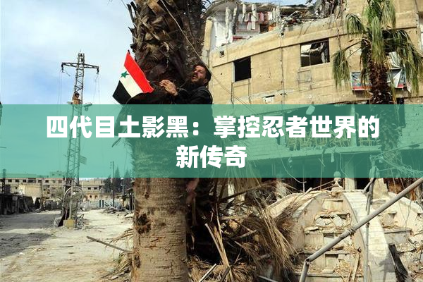 四代目土影黑：掌控忍者世界的新传奇