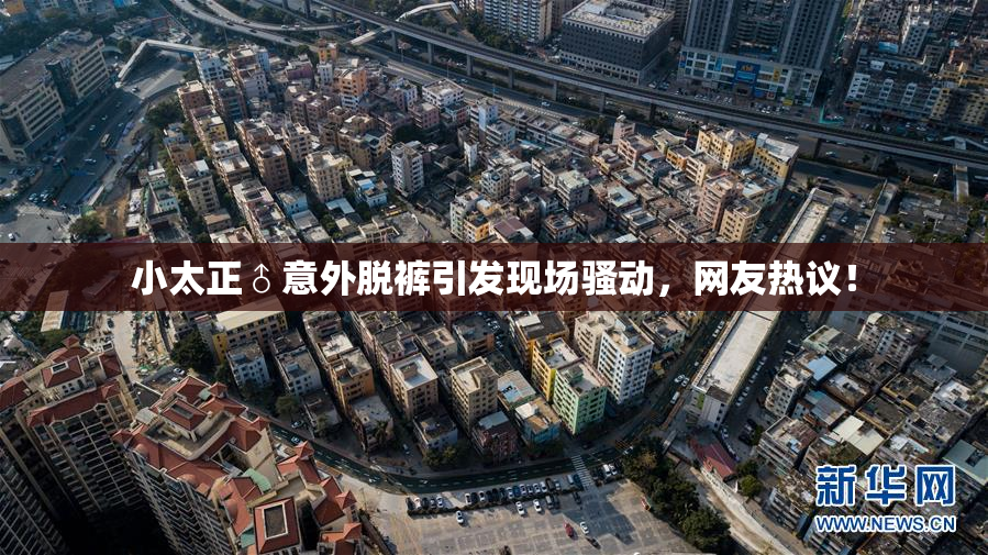 小太正♂意外脱裤引发现场骚动，网友热议！