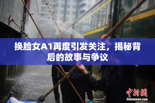 换脸女A1再度引发关注，揭秘背后的故事与争议