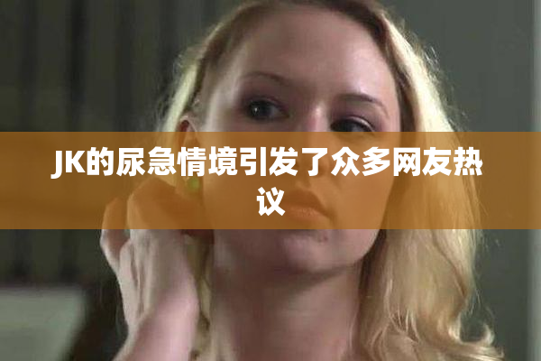 JK的尿急情境引发了众多网友热议
